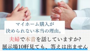 マイホーム購入が決められない本当の理由。夫婦で本音を話していますか展示場10軒見ても、答えは出ません