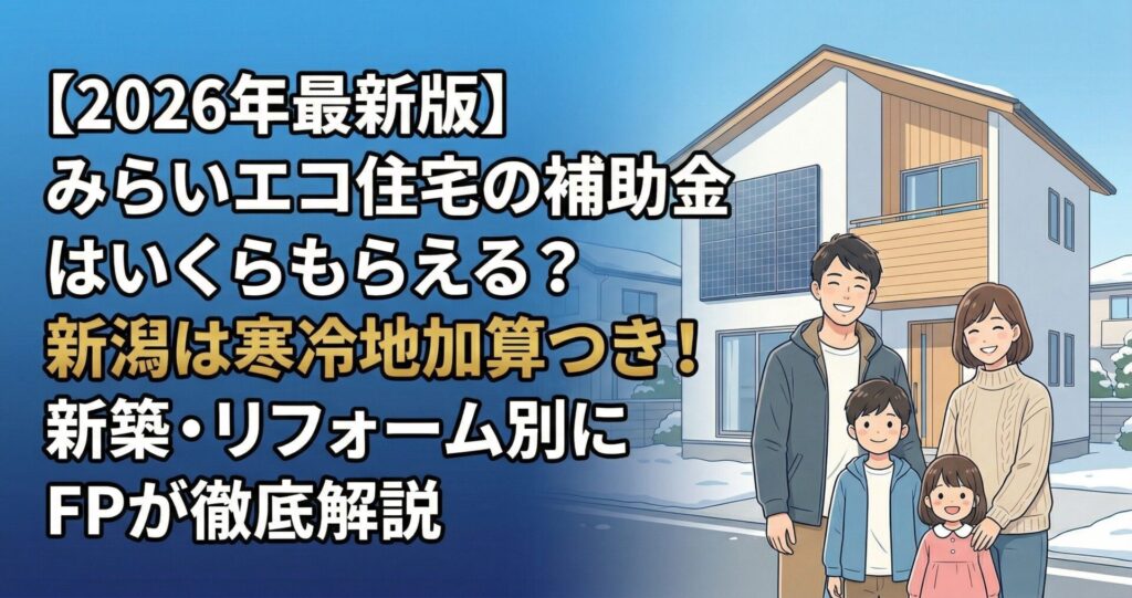 【2026年最新版】みらいエコ住宅の補助金はいくらもらえる?新潟は寒冷地加算つき!新築・リフォーム別にFPが徹底解説