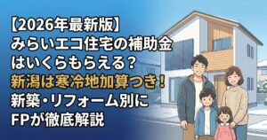 【2026年最新版】みらいエコ住宅の補助金はいくらもらえる?新潟は寒冷地加算つき!新築・リフォーム別にFPが徹底解説